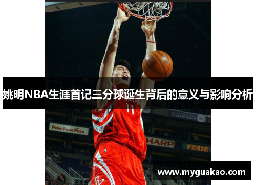 姚明NBA生涯首记三分球诞生背后的意义与影响分析