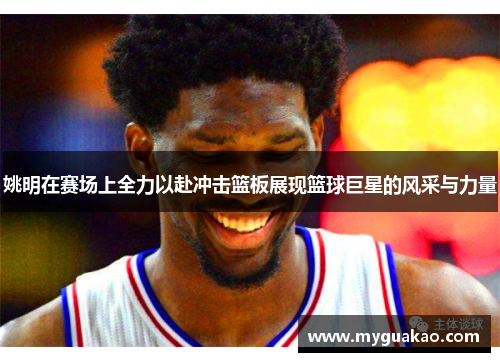 姚明在赛场上全力以赴冲击篮板展现篮球巨星的风采与力量