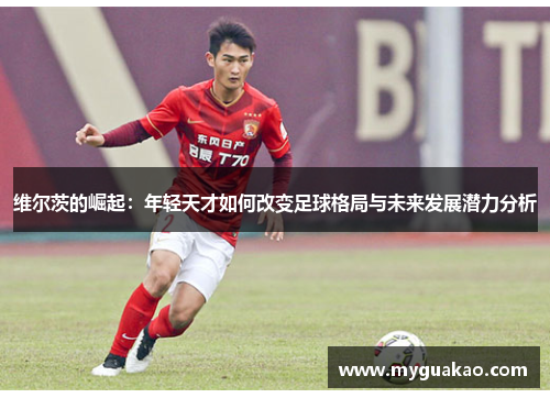 维尔茨的崛起:年轻天才如何改变足球格局与未来发展潜力分析